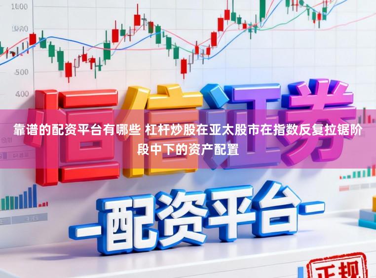 靠谱的配资平台有哪些 杠杆炒股在亚太股市在指数反复拉锯阶段中下的资产配置