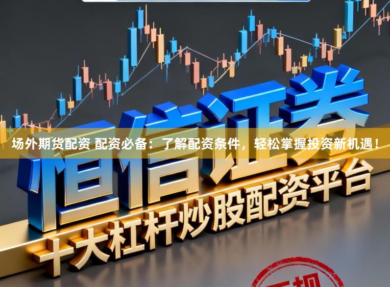 场外期货配资 配资必备：了解配资条件，轻松掌握投资新机遇！