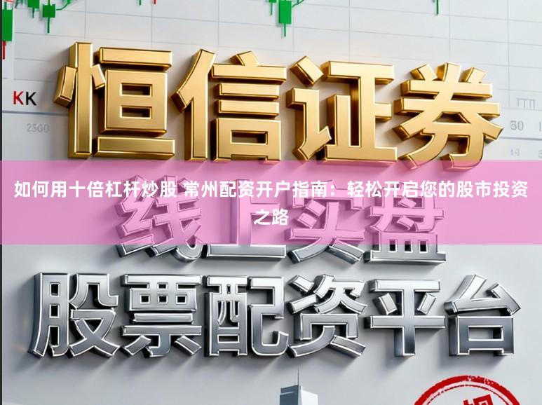 如何用十倍杠杆炒股 常州配资开户指南：轻松开启您的股市投资之路