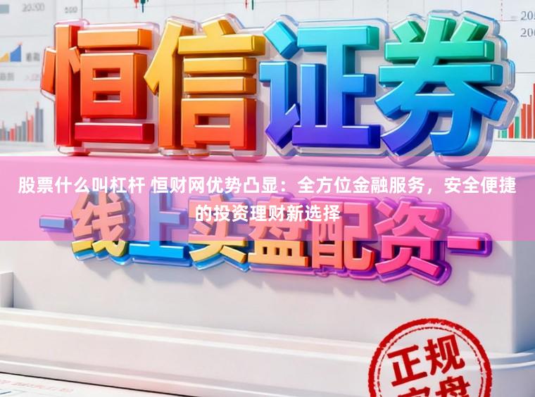 股票什么叫杠杆 恒财网优势凸显:全方位金融服务,安全便捷的投资理财新选择