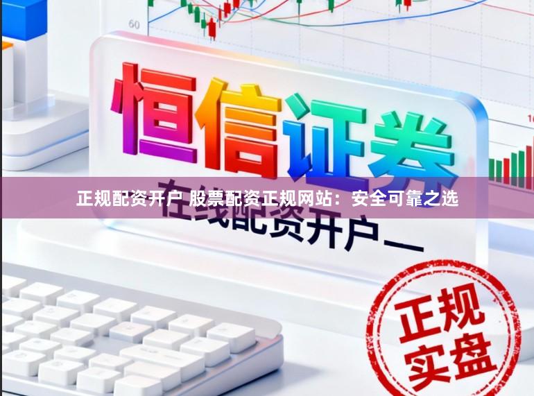正规配资开户 股票配资正规网站：安全可靠之选