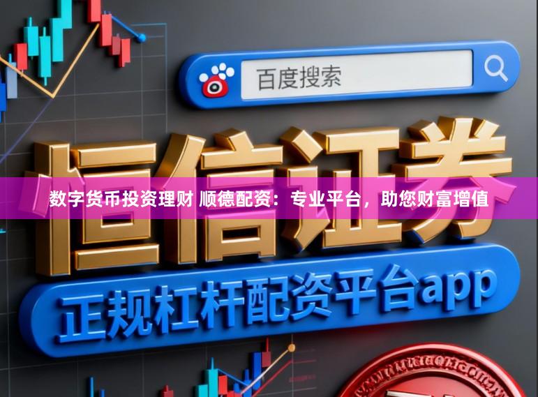 数字货币投资理财 顺德配资：专业平台，助您财富增值