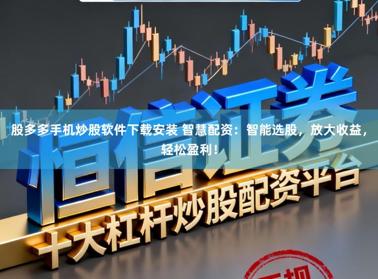 股多多手机炒股软件下载安装 智慧配资：智能选股，放大收益，轻松盈利！