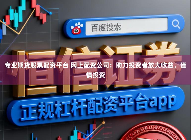 专业期货股票配资平台 网上配资公司：助力投资者放大收益，谨慎投资