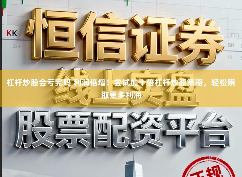 杠杆炒股会亏完吗 利润倍增！尝试加十倍杠杆炒股策略，轻松赚取更多利润