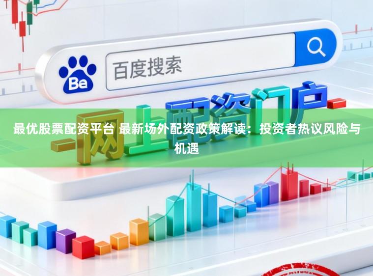 最优股票配资平台 最新场外配资政策解读：投资者热议风险与机遇