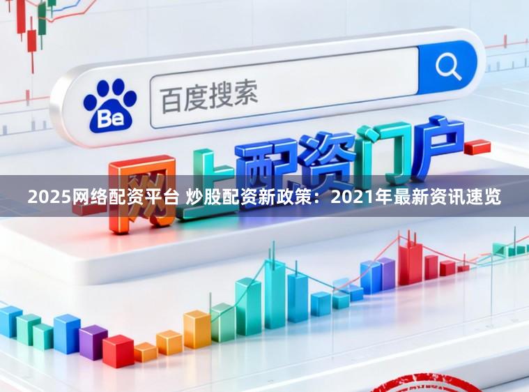 2025网络配资平台 炒股配资新政策：2021年最新资讯速览