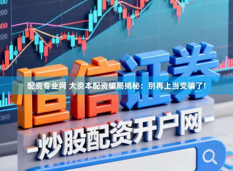 配资专业网 大资本配资骗局揭秘：别再上当受骗了!