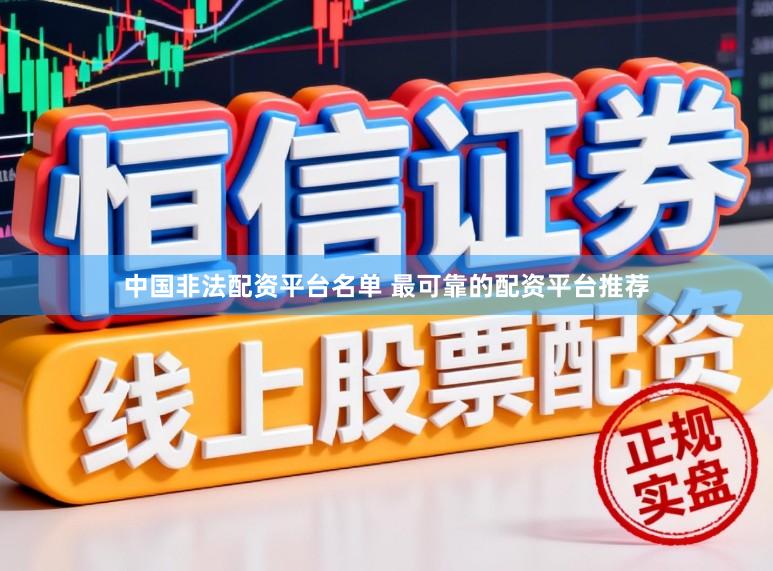 中国非法配资平台名单 最可靠的配资平台推荐