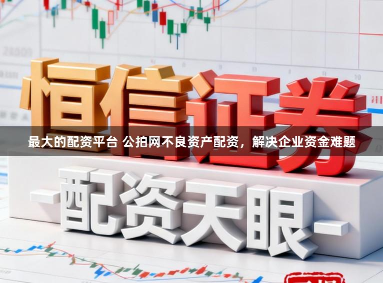 最大的配资平台 公拍网不良资产配资，解决企业资金难题
