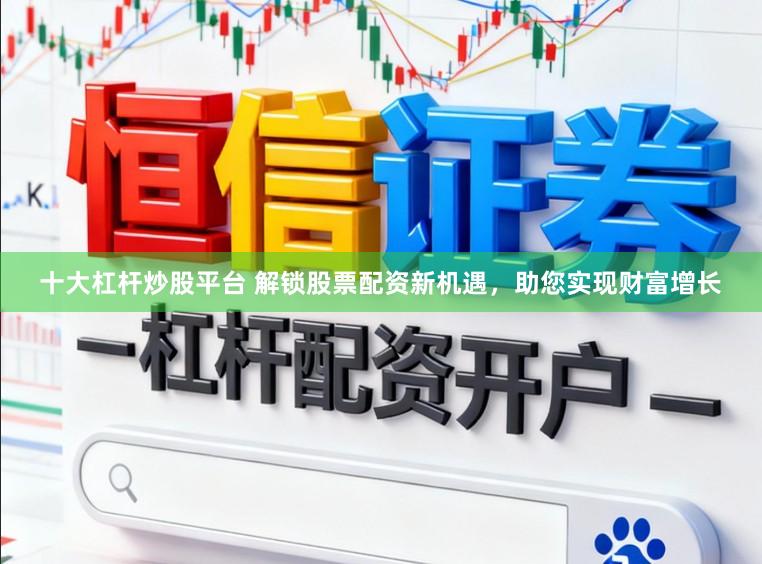 十大杠杆炒股平台 解锁股票配资新机遇,助您实现财富增长
