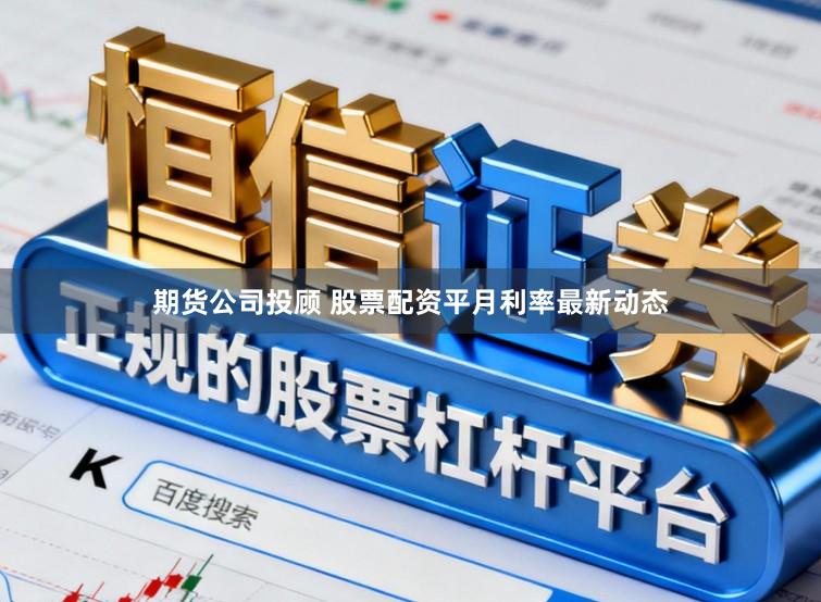 期货公司投顾 股票配资平月利率最新动态