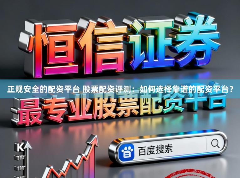 正规安全的配资平台 股票配资评测:如何选择靠谱的配资平台?