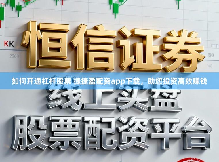 如何开通杠杆股票 捷捷盈配资app下载，助您投资高效赚钱