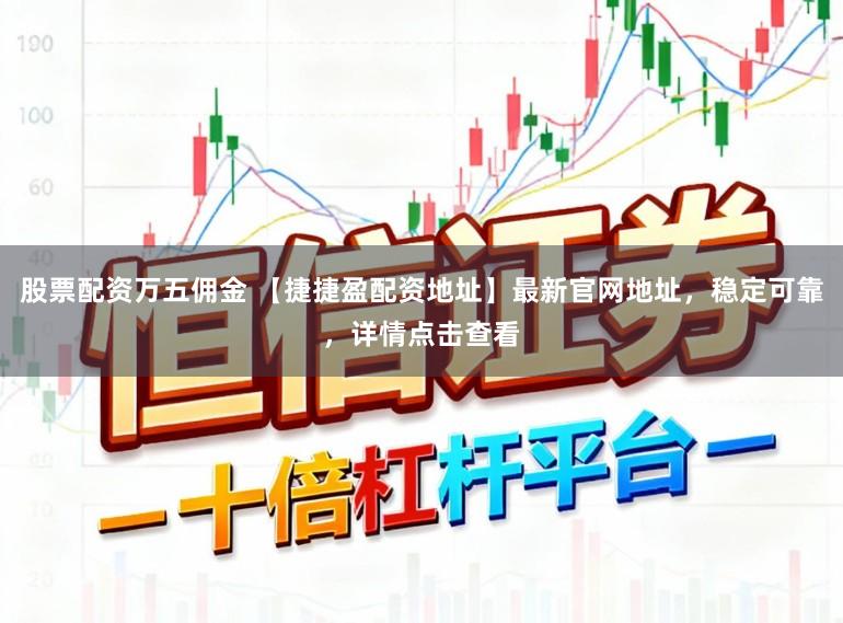 股票配资万五佣金 【捷捷盈配资地址】最新官网地址，稳定可靠，详情点击查看