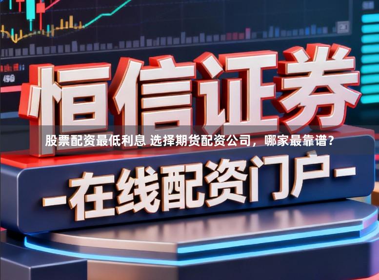 股票配资最低利息 选择期货配资公司，哪家最靠谱？