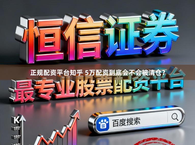 正规配资平台知乎 5万配资到底会不会被清仓？