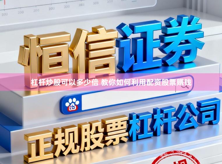 杠杆炒股可以多少倍 教你如何利用配资股票赚钱