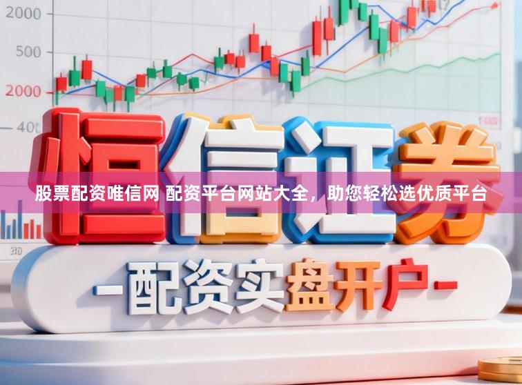 股票配资唯信网 配资平台网站大全，助您轻松选优质平台