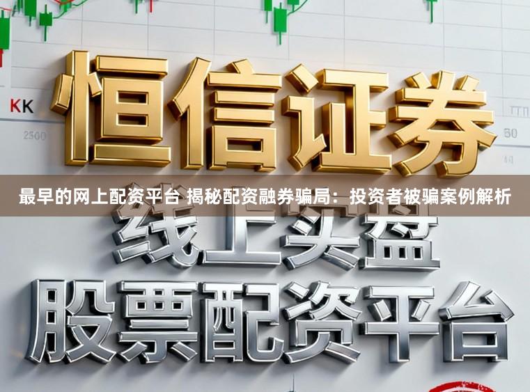 最早的网上配资平台 揭秘配资融券骗局:投资者被骗案例解析
