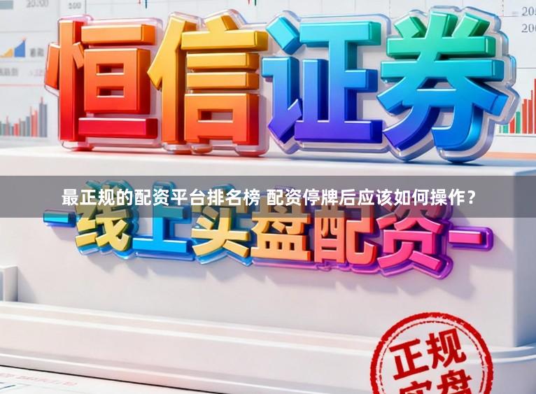 最正规的配资平台排名榜 配资停牌后应该如何操作?