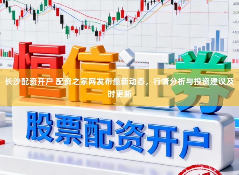 长沙配资开户 配资之家网发布最新动态,行情分析与投资建议及时更新