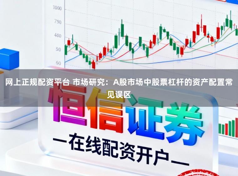网上正规配资平台 市场研究：A股市场中股票杠杆的资产配置常见误区