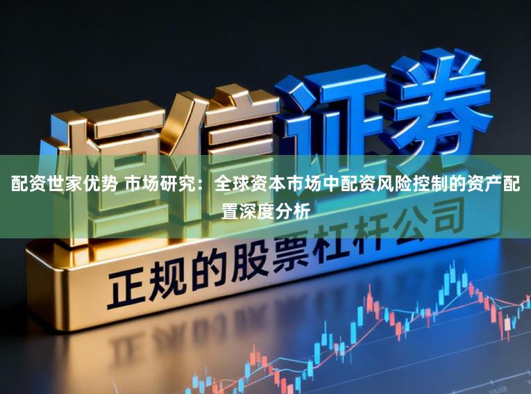 配资世家优势 市场研究：全球资本市场中配资风险控制的资产配置深度分析