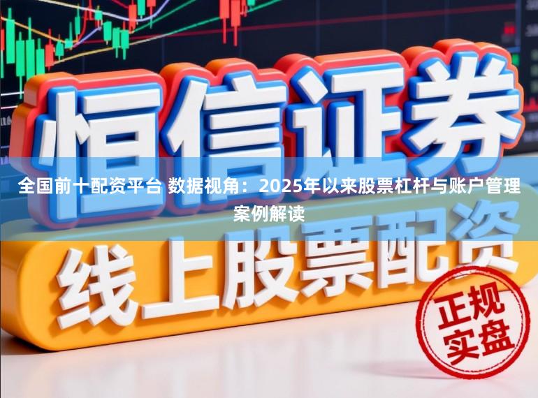 全国前十配资平台 数据视角：2025年以来股票杠杆与账户管理案例解读