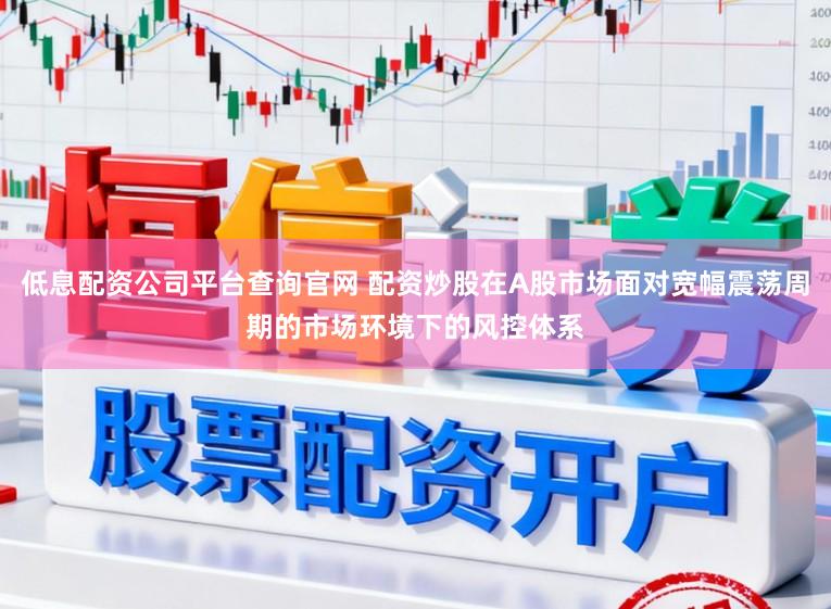 低息配资公司平台查询官网 配资炒股在A股市场面对宽幅震荡周期的市场环境下的风控体系