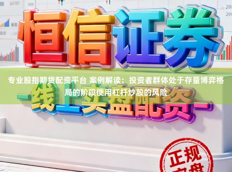 专业股指期货配资平台 案例解读：投资者群体处于存量博弈格局的阶段使用杠杆炒股的风险
