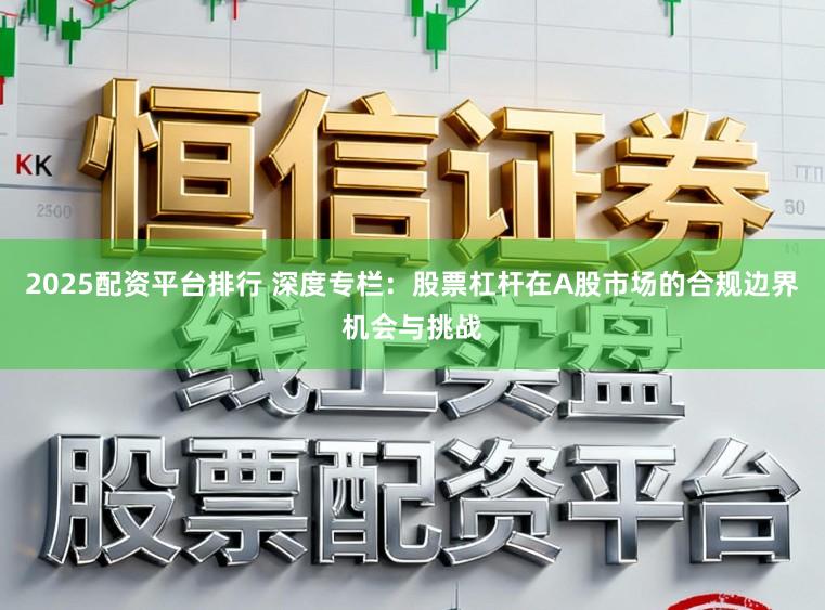 2025配资平台排行 深度专栏：股票杠杆在A股市场的合规边界机会与挑战