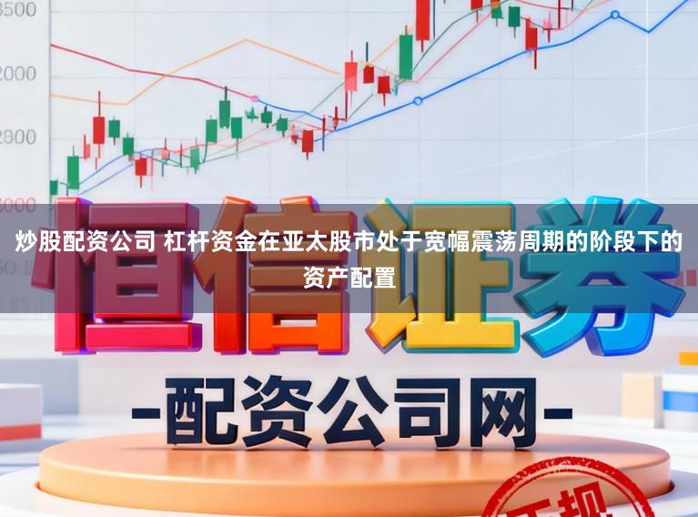 炒股配资公司 杠杆资金在亚太股市处于宽幅震荡周期的阶段下的资产配置
