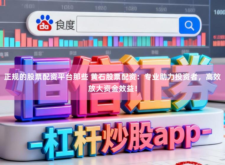 正规的股票配资平台那些 黄石股票配资：专业助力投资者，高效放大资金效益！