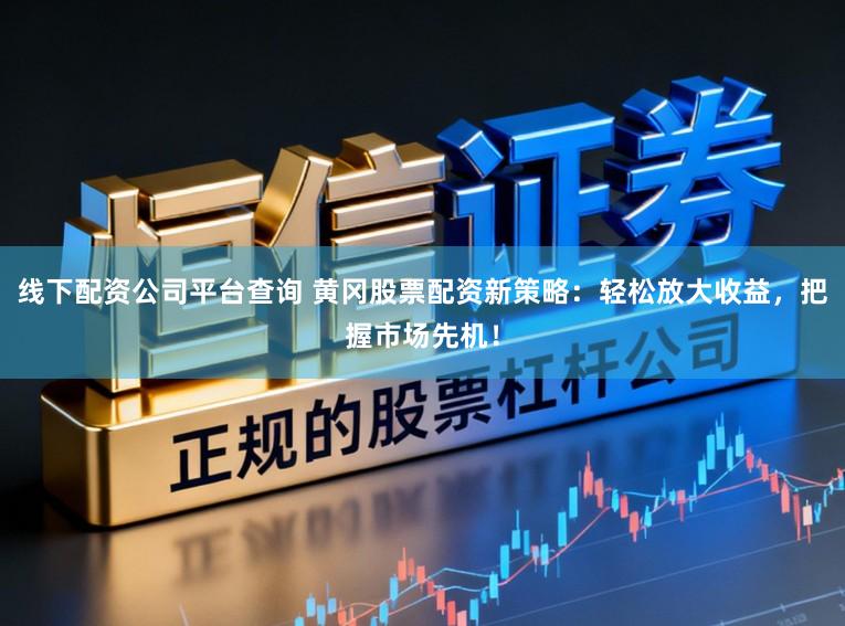线下配资公司平台查询 黄冈股票配资新策略：轻松放大收益，把握市场先机！