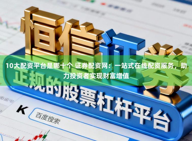 10大配资平台是哪十个 证券配资网：一站式在线配资服务，助力投资者实现财富增值