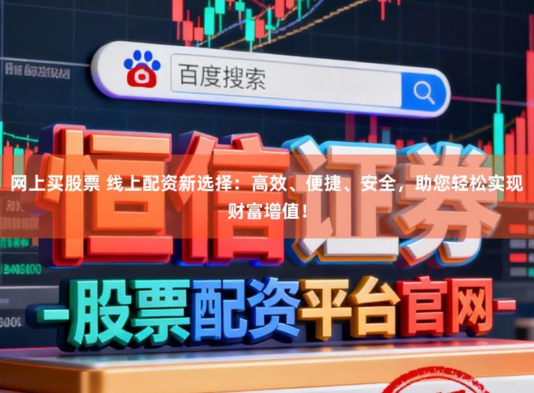 网上买股票 线上配资新选择：高效、便捷、安全，助您轻松实现财富增值！