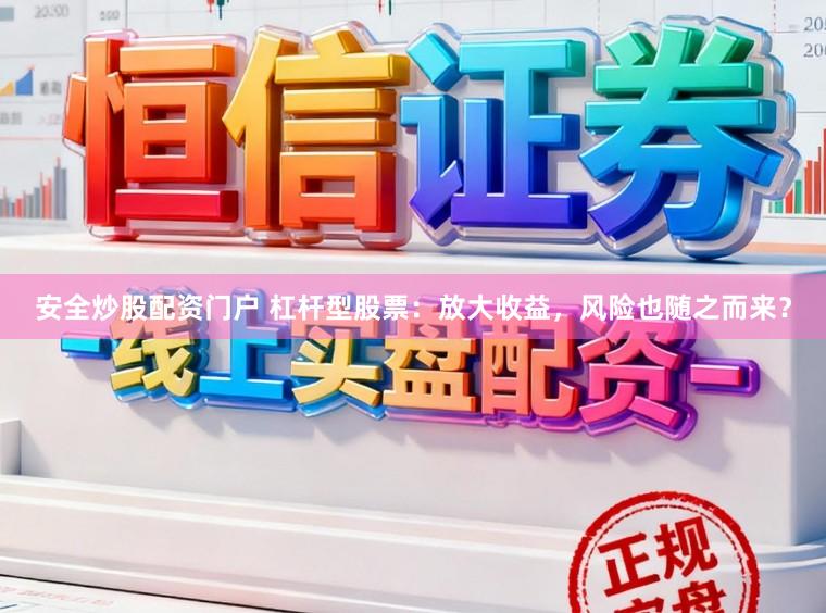 安全炒股配资门户 杠杆型股票：放大收益，风险也随之而来？