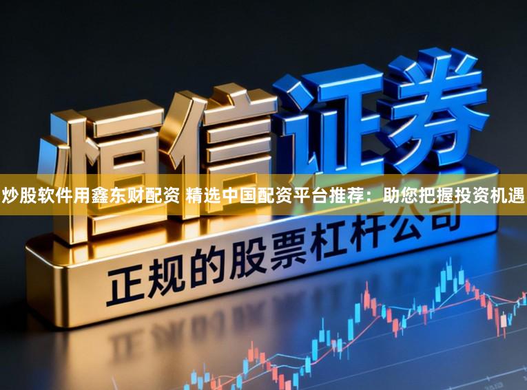 炒股软件用鑫东财配资 精选中国配资平台推荐：助您把握投资机遇
