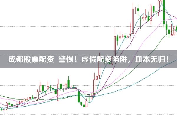 成都股票配资  警惕！虚假配资陷阱，血本无归！