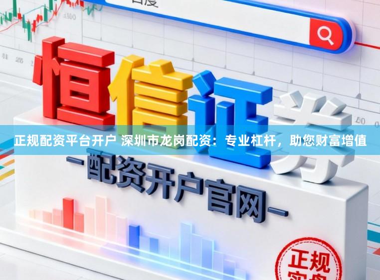 正规配资平台开户 深圳市龙岗配资：专业杠杆，助您财富增值